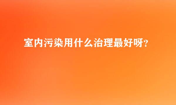 室内污染用什么治理最好呀？