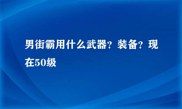 男街霸用什么武器？装备？现在50级