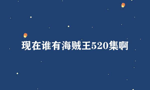 现在谁有海贼王520集啊