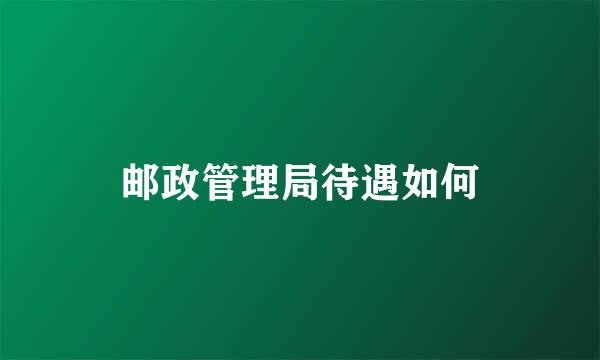 邮政管理局待遇如何