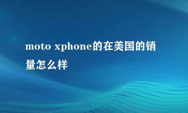 moto xphone的在美国的销量怎么样