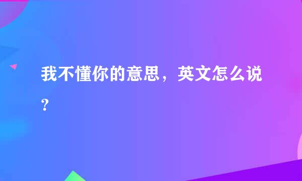 我不懂你的意思，英文怎么说？