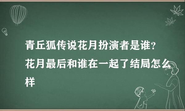 青丘狐传说花月扮演者是谁？花月最后和谁在一起了结局怎么样