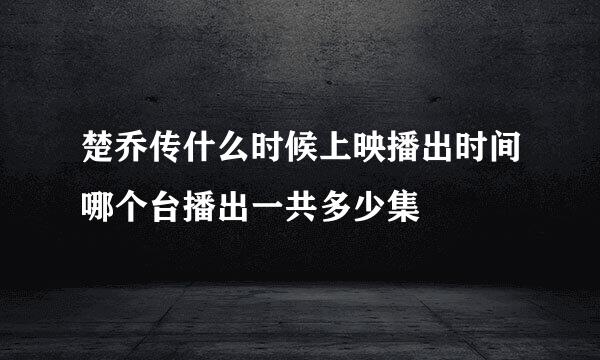 楚乔传什么时候上映播出时间哪个台播出一共多少集