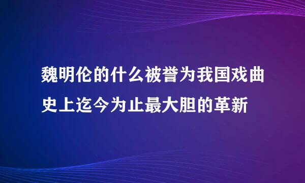 魏明伦的什么被誉为我国戏曲史上迄今为止最大胆的革新