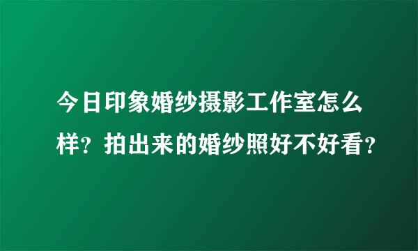 今日印象婚纱摄影工作室怎么样？拍出来的婚纱照好不好看？