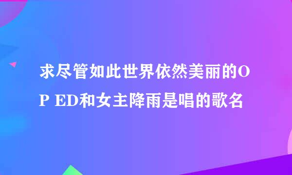 求尽管如此世界依然美丽的OP ED和女主降雨是唱的歌名