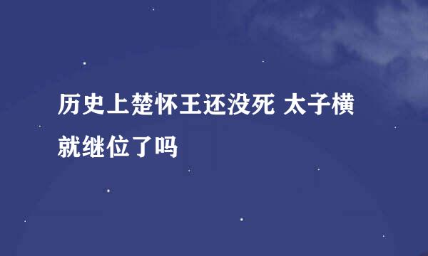 历史上楚怀王还没死 太子横就继位了吗