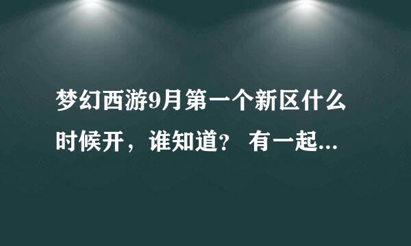 梦幻西游9月第一个新区什么时候开，谁知道？ 有一起玩的朋友请加QQ群194151928。