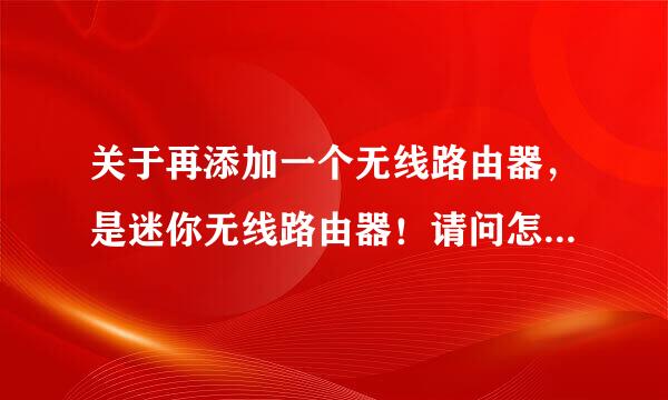 关于再添加一个无线路由器，是迷你无线路由器！请问怎么设置？求大神高分送上！