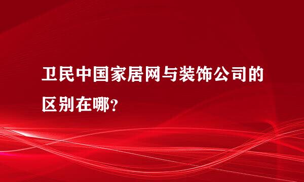 卫民中国家居网与装饰公司的区别在哪？