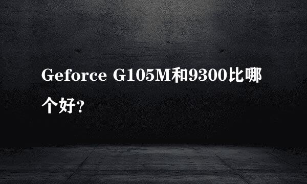 Geforce G105M和9300比哪个好？