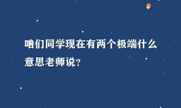 咱们同学现在有两个极端什么意思老师说？