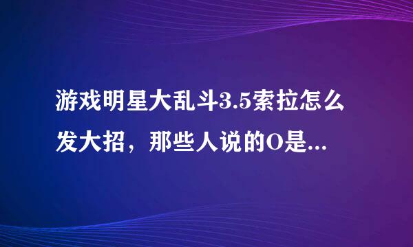 游戏明星大乱斗3.5索拉怎么发大招，那些人说的O是什么。。。