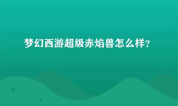 梦幻西游超级赤焰兽怎么样？