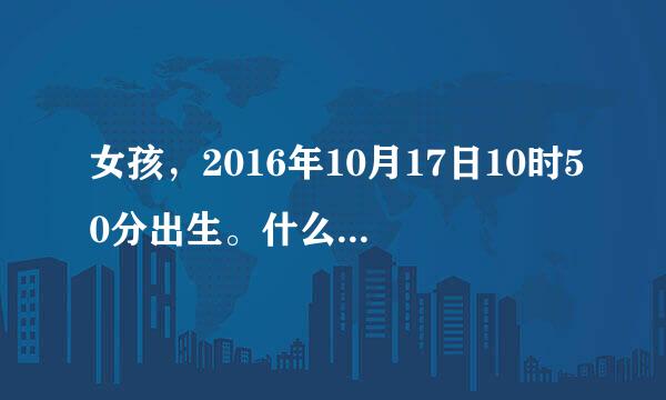 女孩，2016年10月17日10时50分出生。什么命？五行缺什么呀？