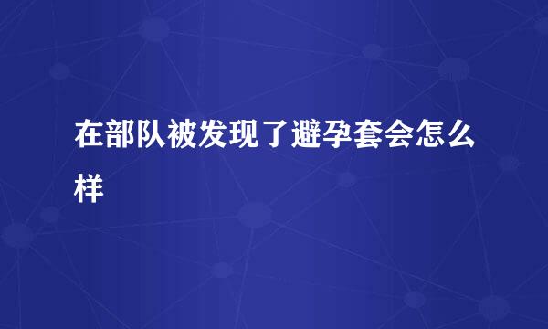 在部队被发现了避孕套会怎么样