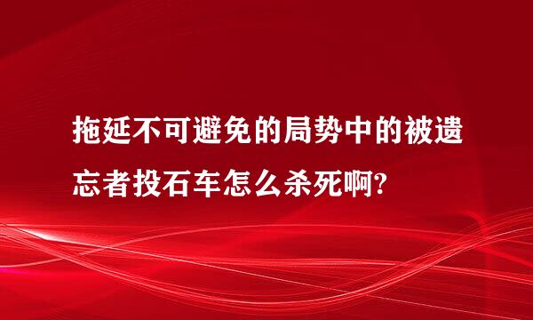 拖延不可避免的局势中的被遗忘者投石车怎么杀死啊?