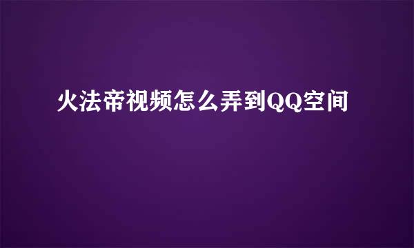 火法帝视频怎么弄到QQ空间