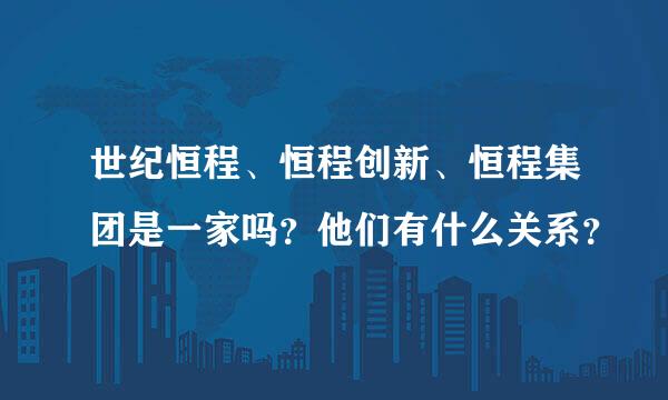 世纪恒程、恒程创新、恒程集团是一家吗？他们有什么关系？