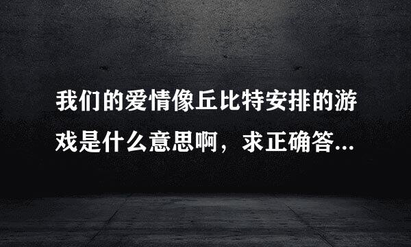 我们的爱情像丘比特安排的游戏是什么意思啊，求正确答案...已经问了三遍了