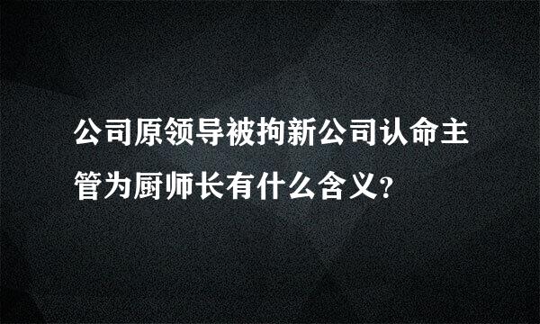 公司原领导被拘新公司认命主管为厨师长有什么含义？