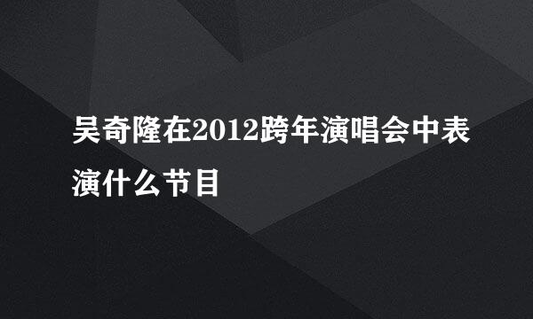 吴奇隆在2012跨年演唱会中表演什么节目