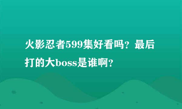 火影忍者599集好看吗？最后打的大boss是谁啊？