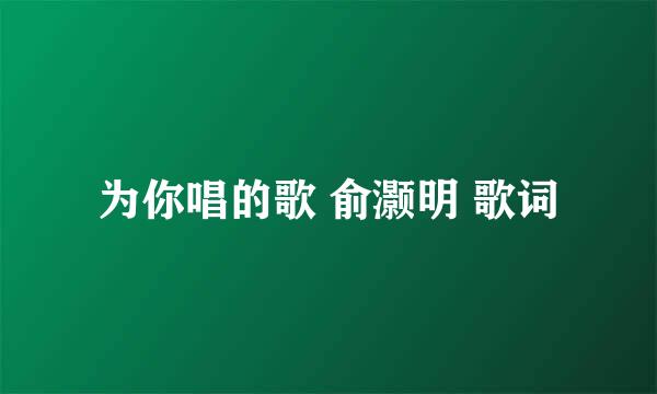 为你唱的歌 俞灏明 歌词