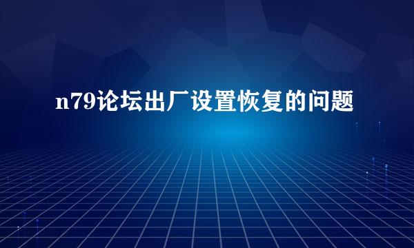 n79论坛出厂设置恢复的问题