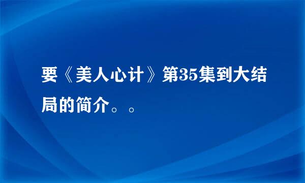 要《美人心计》第35集到大结局的简介。。