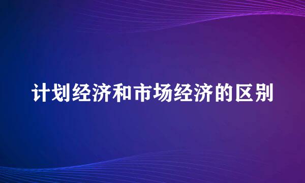 计划经济和市场经济的区别