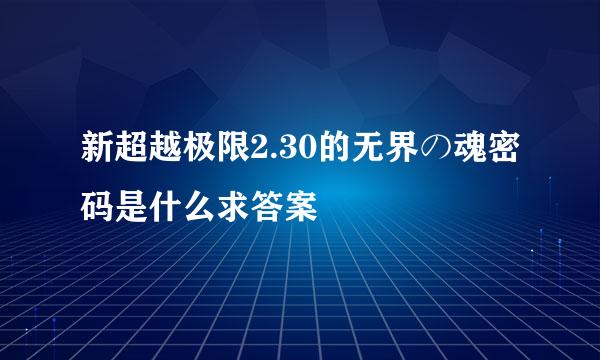 新超越极限2.30的无界の魂密码是什么求答案