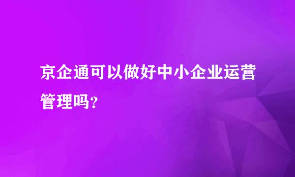 京企通可以做好中小企业运营管理吗？