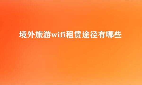 境外旅游wifi租赁途径有哪些