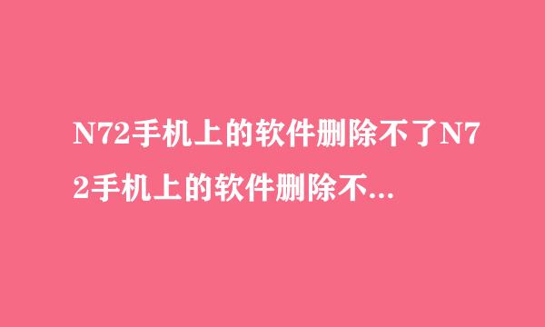 N72手机上的软件删除不了N72手机上的软件删除不了，好多什么QQ2010A2010B2010C 都可以用就是删除不了，按C