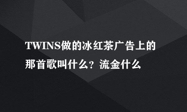 TWINS做的冰红茶广告上的那首歌叫什么？流金什么