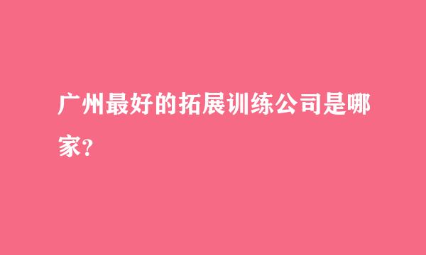 广州最好的拓展训练公司是哪家？