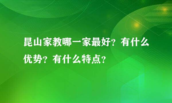 昆山家教哪一家最好？有什么优势？有什么特点？