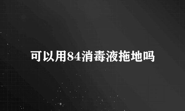 可以用84消毒液拖地吗