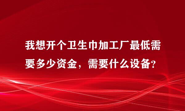 我想开个卫生巾加工厂最低需要多少资金，需要什么设备？