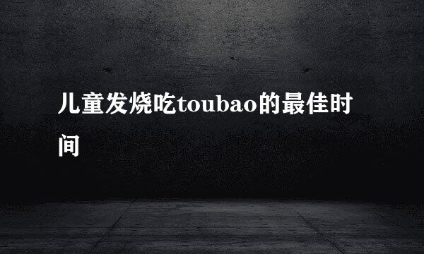 儿童发烧吃toubao的最佳时间