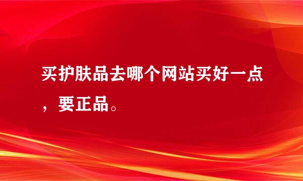 买护肤品去哪个网站买好一点，要正品。