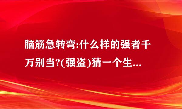 脑筋急转弯:什么样的强者千万别当?(强盗)猜一个生肖！急？？谢谢！