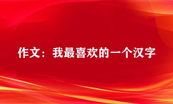 作文：我最喜欢的一个汉字