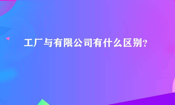 工厂与有限公司有什么区别？