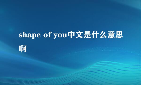 shape of you中文是什么意思啊