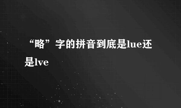 “略”字的拼音到底是lue还是lve