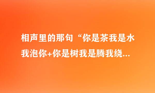 相声里的那句“你是茶我是水我泡你+你是树我是腾我绕你......”完整的应该怎么说