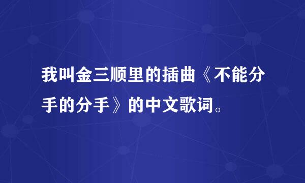 我叫金三顺里的插曲《不能分手的分手》的中文歌词。